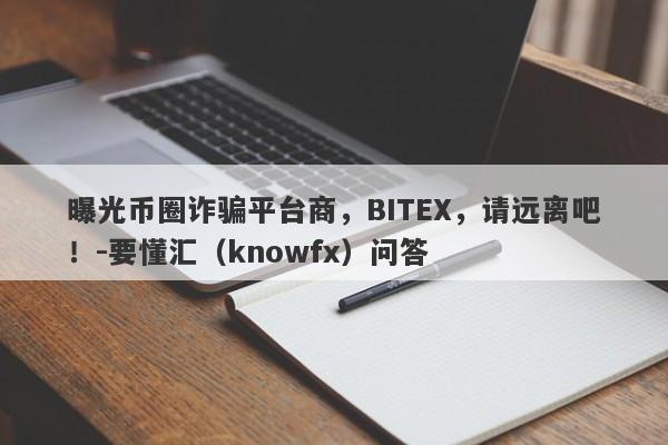 曝光币圈诈骗平台商，BITEX，请远离吧！-要懂汇（knowfx）问答