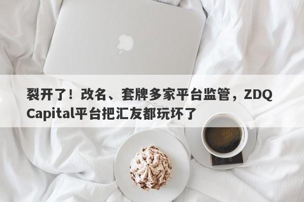 裂开了！改名、套牌多家平台监管，ZDQ Capital平台把汇友都玩坏了