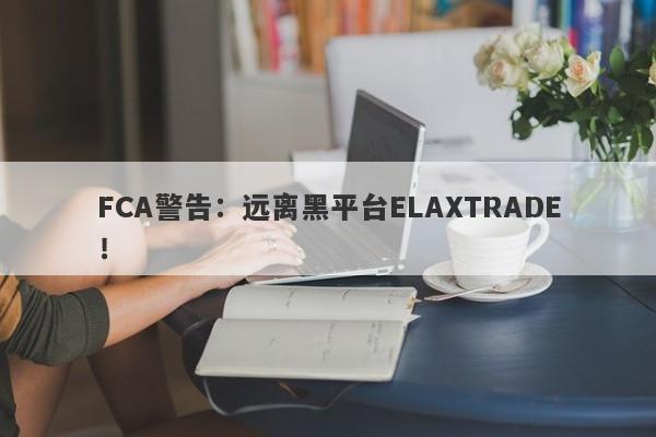 FCA警告：远离黑平台ELAXTRADE！