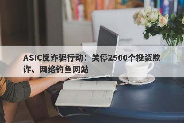 ASIC反诈骗行动：关停2500个投资欺诈、网络钓鱼网站