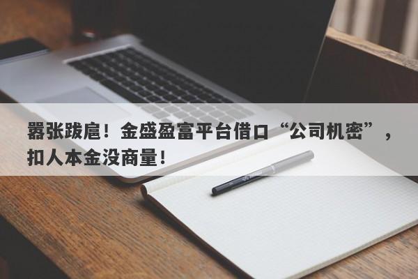 嚣张跋扈！金盛盈富平台借口“公司机密”，扣人本金没商量！