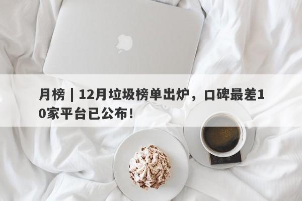 月榜 | 12月垃圾榜单出炉，口碑最差10家平台已公布！