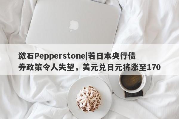 激石Pepperstone|若日本央行债券政策令人失望，美元兑日元将涨至170