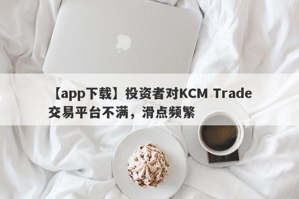 【app下载】投资者对KCM Trade交易平台不满，滑点频繁
