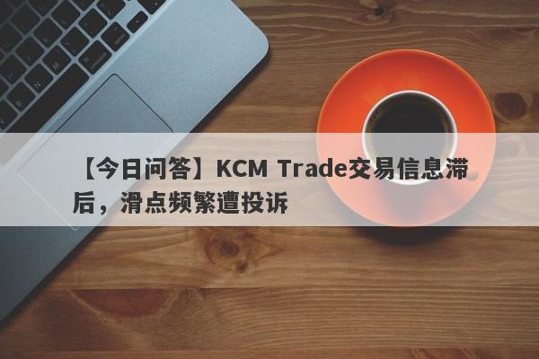 【今日问答】KCM Trade交易信息滞后，滑点频繁遭投诉
