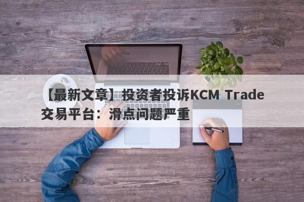 【最新文章】投资者投诉KCM Trade交易平台：滑点问题严重
