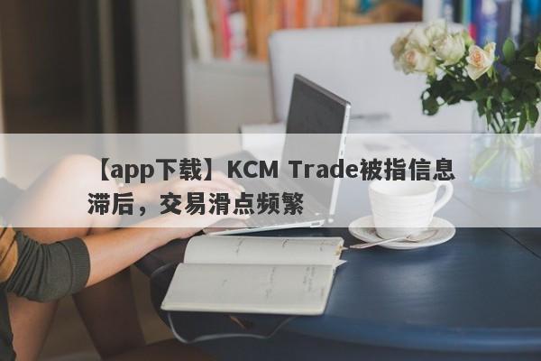 【app下载】KCM Trade被指信息滞后，交易滑点频繁
