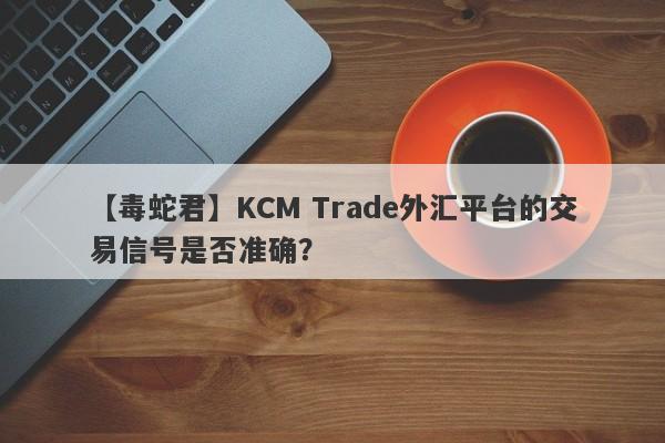 【毒蛇君】KCM Trade外汇平台的交易信号是否准确？
