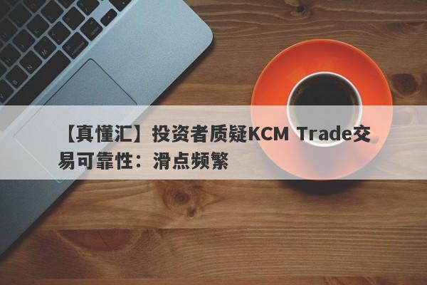 【真懂汇】投资者质疑KCM Trade交易可靠性：滑点频繁
