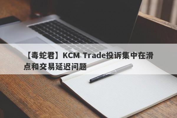 【毒蛇君】KCM Trade投诉集中在滑点和交易延迟问题
