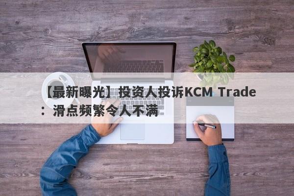 【最新曝光】投资人投诉KCM Trade：滑点频繁令人不满
