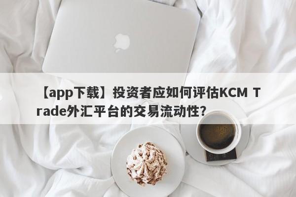 【app下载】投资者应如何评估KCM Trade外汇平台的交易流动性？
