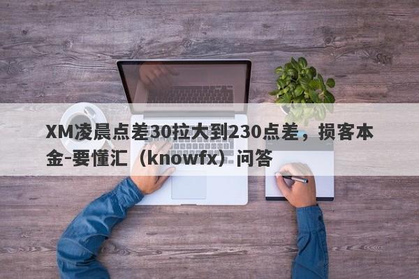 XM凌晨点差30拉大到230点差，损客本金-要懂汇（knowfx）问答