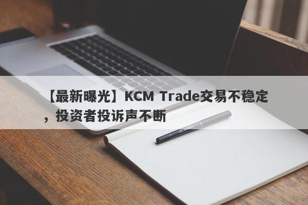 【最新曝光】KCM Trade交易不稳定，投资者投诉声不断
