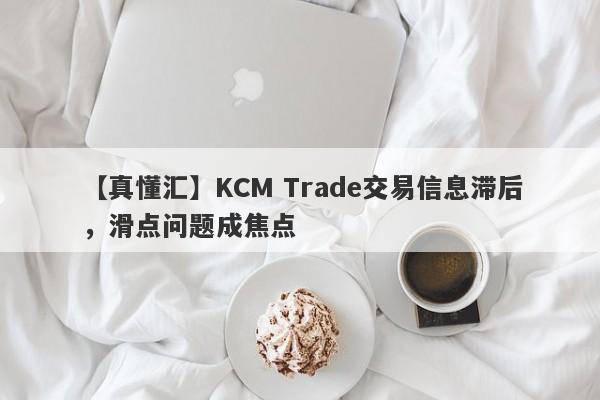 【真懂汇】KCM Trade交易信息滞后，滑点问题成焦点
