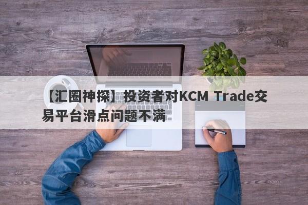 【汇圈神探】投资者对KCM Trade交易平台滑点问题不满
