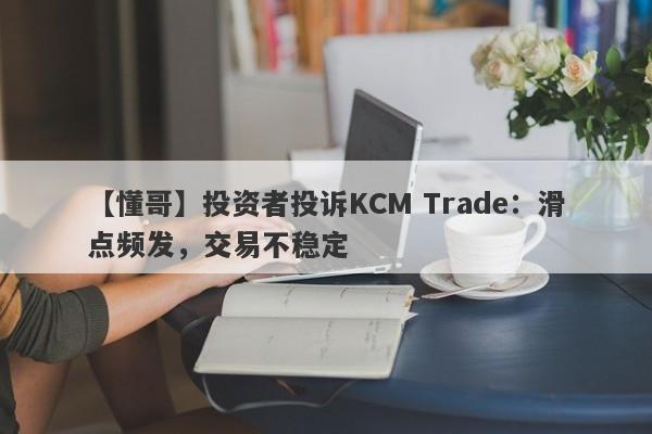 【懂哥】投资者投诉KCM Trade：滑点频发，交易不稳定
