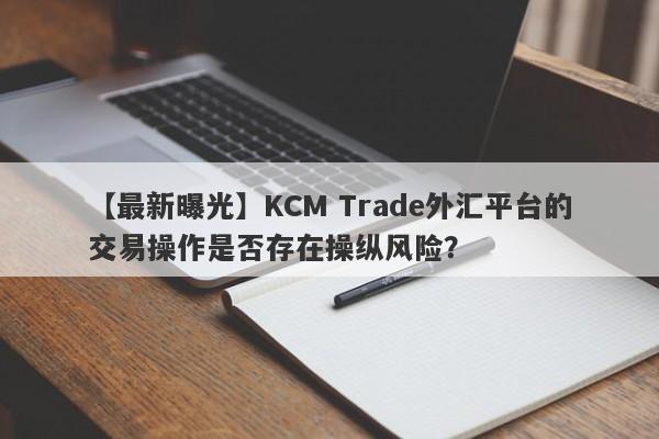 【最新曝光】KCM Trade外汇平台的交易操作是否存在操纵风险？
