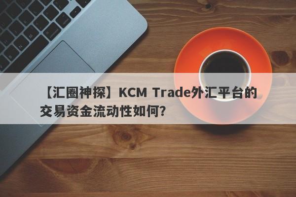 【汇圈神探】KCM Trade外汇平台的交易资金流动性如何？
