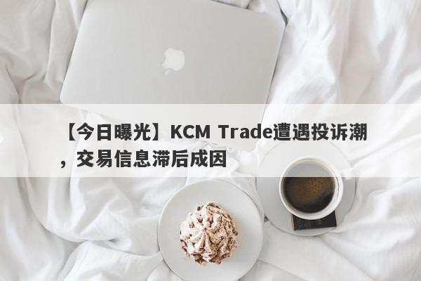 【今日曝光】KCM Trade遭遇投诉潮，交易信息滞后成因
