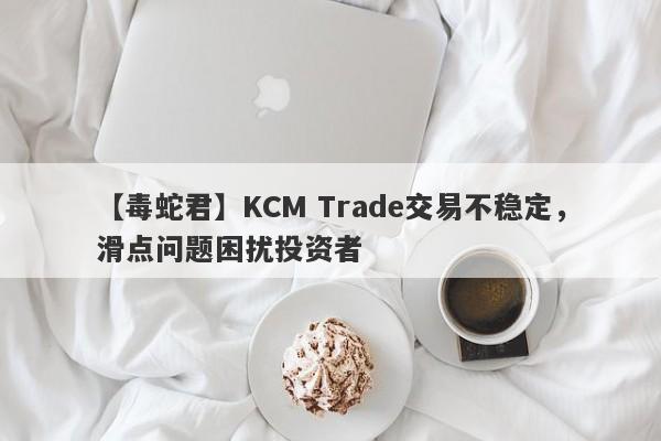 【毒蛇君】KCM Trade交易不稳定，滑点问题困扰投资者
