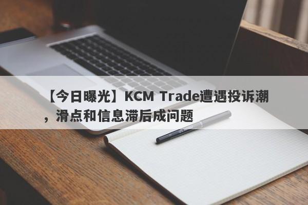 【今日曝光】KCM Trade遭遇投诉潮，滑点和信息滞后成问题
