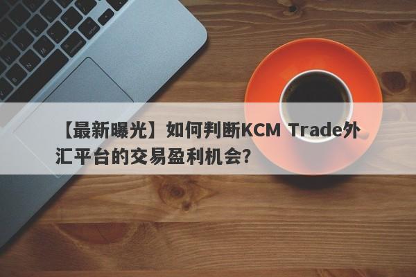 【最新曝光】如何判断KCM Trade外汇平台的交易盈利机会？
