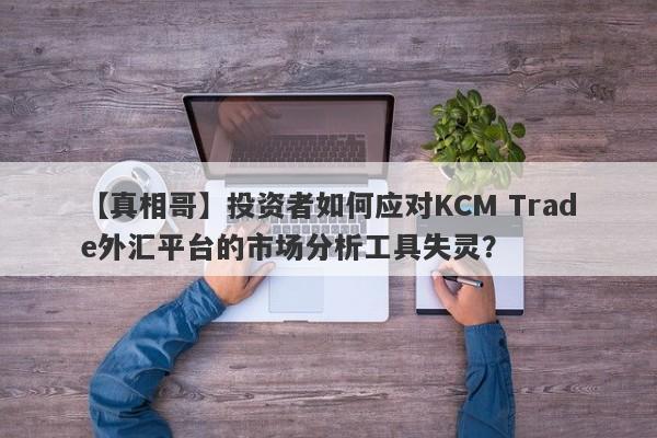 【真相哥】投资者如何应对KCM Trade外汇平台的市场分析工具失灵？
