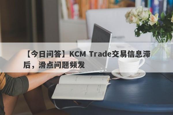 【今日问答】KCM Trade交易信息滞后，滑点问题频发
