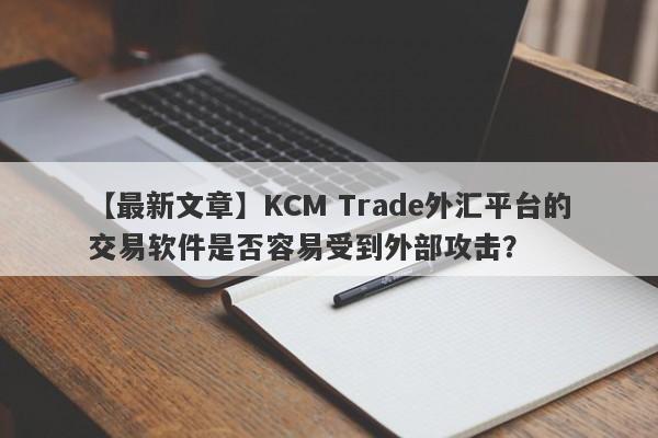 【最新文章】KCM Trade外汇平台的交易软件是否容易受到外部攻击？
