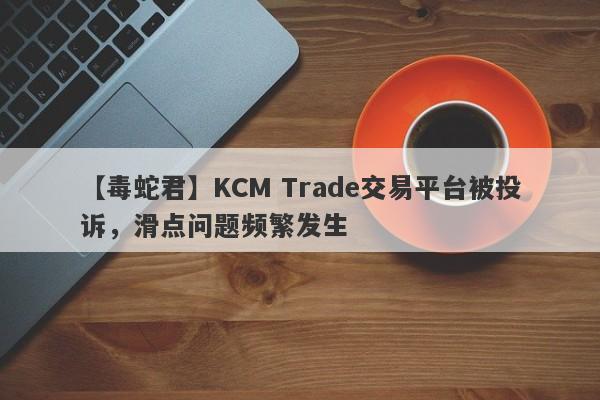 【毒蛇君】KCM Trade交易平台被投诉，滑点问题频繁发生
