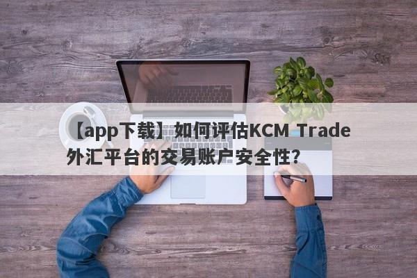 【app下载】如何评估KCM Trade外汇平台的交易账户安全性？
