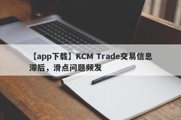 【app下载】KCM Trade交易信息滞后，滑点问题频发
