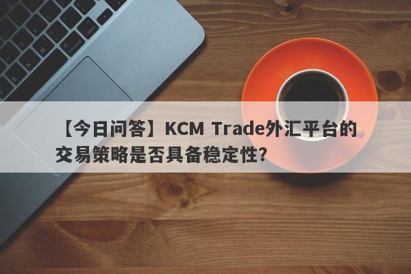 【今日问答】KCM Trade外汇平台的交易策略是否具备稳定性？
