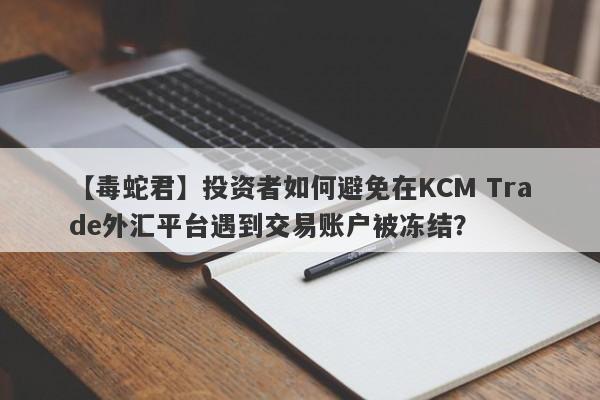 【毒蛇君】投资者如何避免在KCM Trade外汇平台遇到交易账户被冻结？
