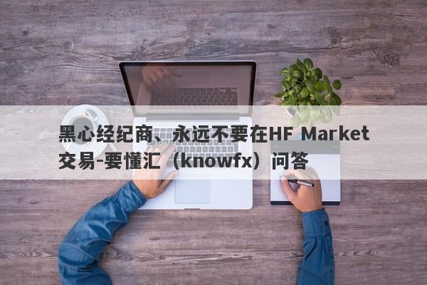 黑心经纪商、永远不要在HF Market交易-要懂汇（knowfx）问答