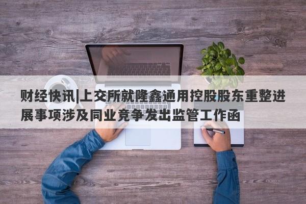 财经快讯|上交所就隆鑫通用控股股东重整进展事项涉及同业竞争发出监管工作函