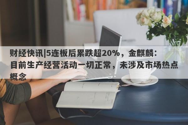 财经快讯|5连板后累跌超20%，金麒麟：目前生产经营活动一切正常，未涉及市场热点概念