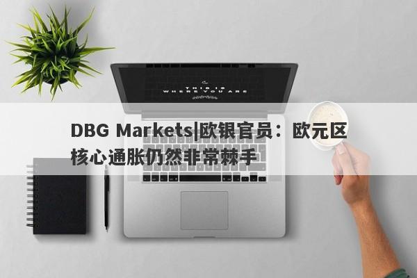 DBG Markets|欧银官员：欧元区核心通胀仍然非常棘手