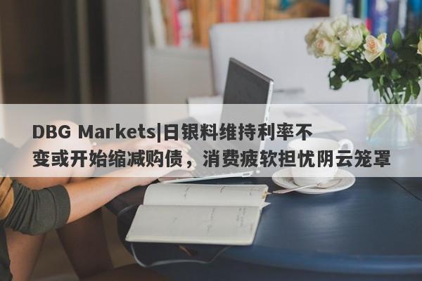 DBG Markets|日银料维持利率不变或开始缩减购债，消费疲软担忧阴云笼罩