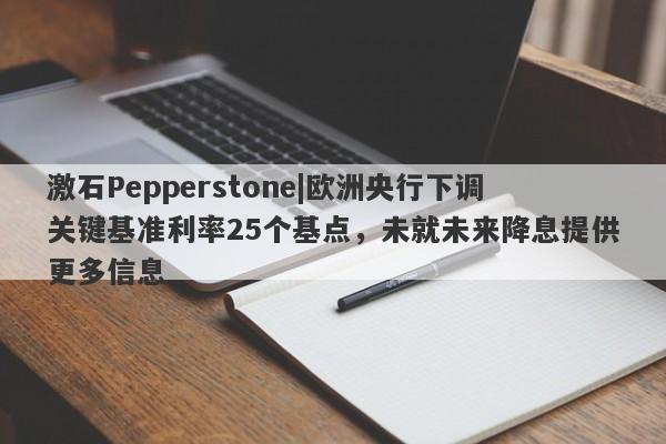 激石Pepperstone|欧洲央行下调关键基准利率25个基点，未就未来降息提供更多信息