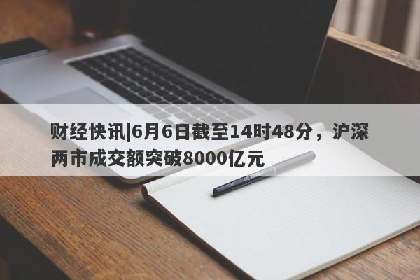 财经快讯|6月6日截至14时48分，沪深两市成交额突破8000亿元