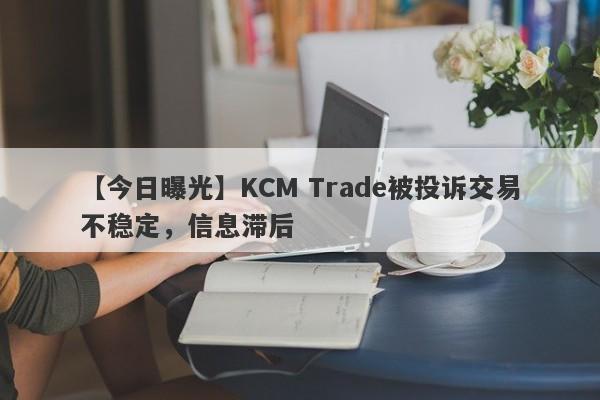 【今日曝光】KCM Trade被投诉交易不稳定，信息滞后