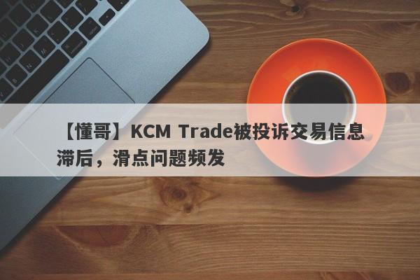 【懂哥】KCM Trade被投诉交易信息滞后，滑点问题频发