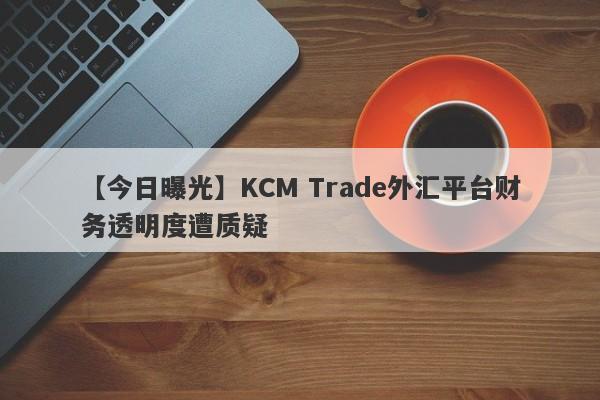 【今日曝光】KCM Trade外汇平台财务透明度遭质疑