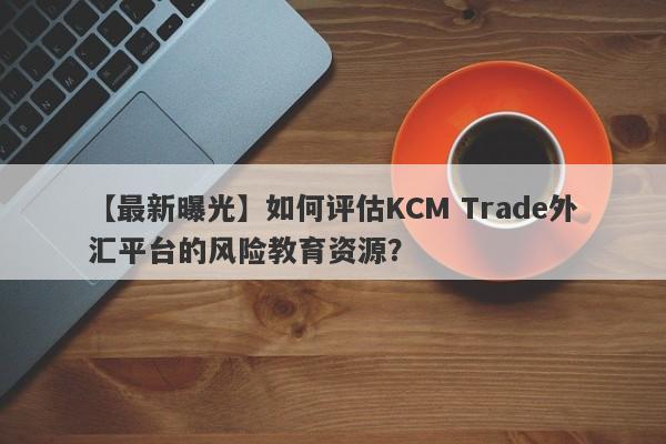 【最新曝光】如何评估KCM Trade外汇平台的风险教育资源？