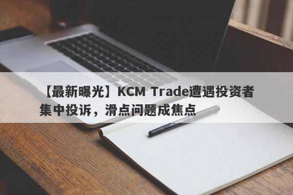 【最新曝光】KCM Trade遭遇投资者集中投诉，滑点问题成焦点