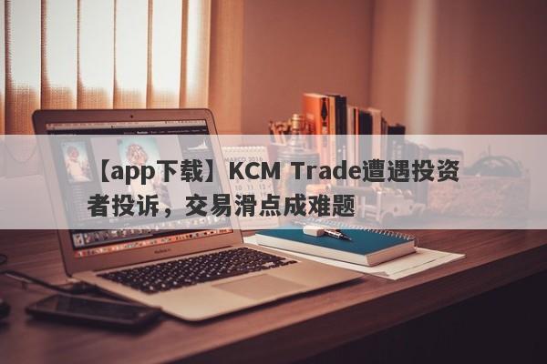 【app下载】KCM Trade遭遇投资者投诉，交易滑点成难题