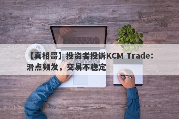 【真相哥】投资者投诉KCM Trade：滑点频发，交易不稳定