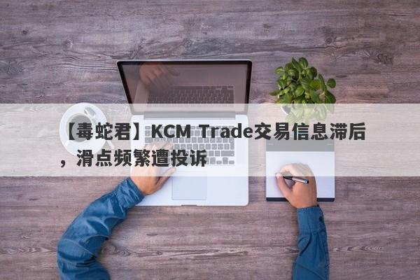 【毒蛇君】KCM Trade交易信息滞后，滑点频繁遭投诉